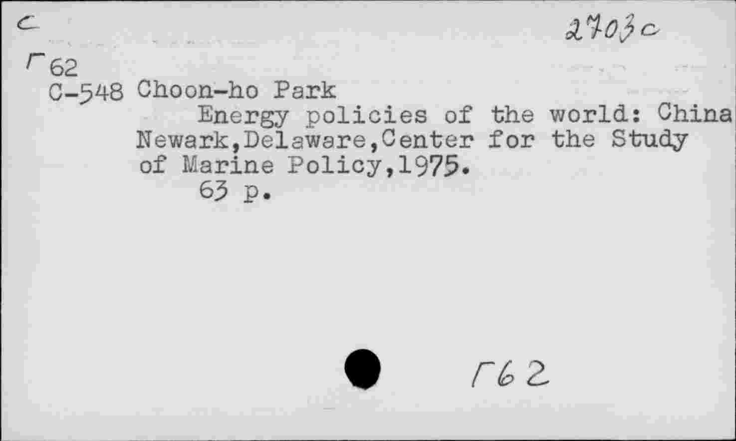 ﻿f~62
C-548 Choon-ho Park
Energy policies of the world: China Newark,Delaware,Center for the Study of Marine Policy,1975«
65 P.
rc 2